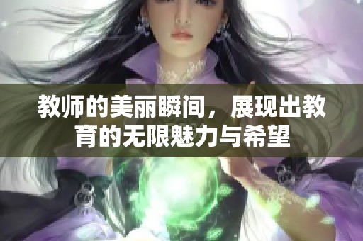 教师的美丽瞬间，展现出教育的无限魅力与希望