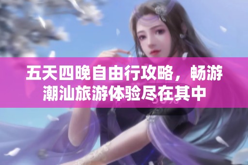 五天四晚自由行攻略，畅游潮汕旅游体验尽在其中
