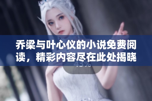乔梁与叶心仪的小说免费阅读，精彩内容尽在此处揭晓！