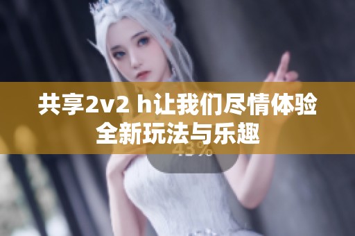 共享2v2 h让我们尽情体验全新玩法与乐趣