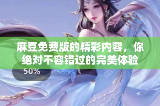 麻豆免费版的精彩内容，你绝对不容错过的完美体验