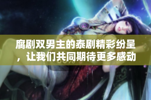 腐剧双男主的泰剧精彩纷呈，让我们共同期待更多感动时刻