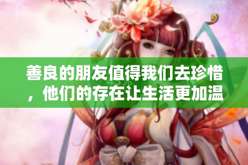 善良的朋友值得我们去珍惜，他们的存在让生活更加温暖。