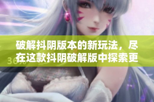 破解抖阴版本的新玩法，尽在这款抖阴破解版中探索更多可能性