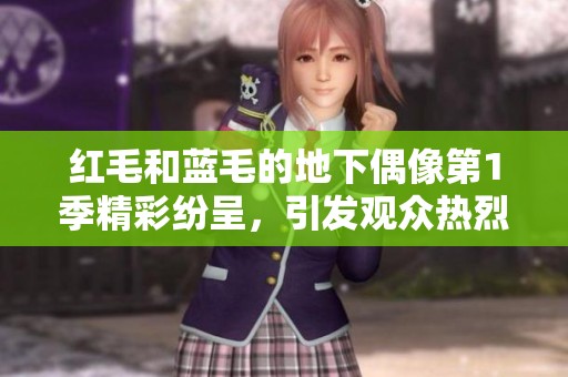 红毛和蓝毛的地下偶像第1季精彩纷呈，引发观众热烈讨论与喜爱