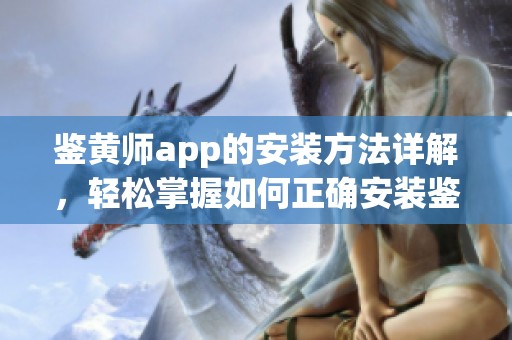 鉴黄师app的安装方法详解，轻松掌握如何正确安装鉴黄师app