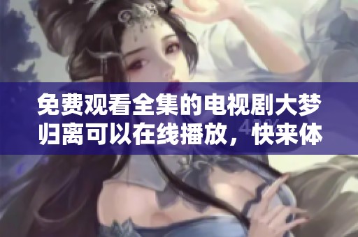 免费观看全集的电视剧大梦归离可以在线播放，快来体验精彩内容吧