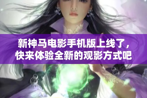 新神马电影手机版上线了，快来体验全新的观影方式吧