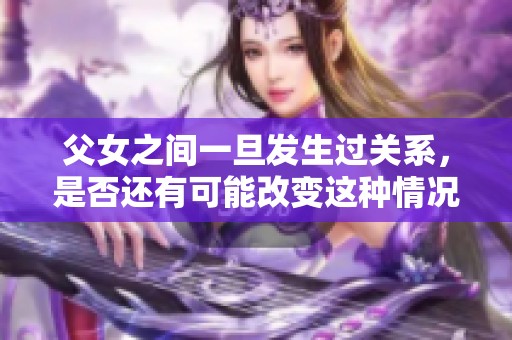 父女之间一旦发生过关系，是否还有可能改变这种情况呢？