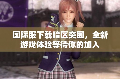 国际服下载暗区突围，全新游戏体验等待你的加入