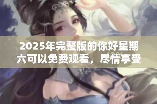 2025年完整版的你好星期六可以免费观看，尽情享受这场精彩节目吧