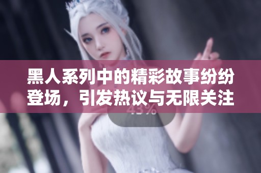 黑人系列中的精彩故事纷纷登场，引发热议与无限关注