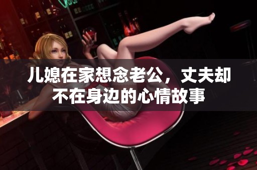 儿媳在家想念老公，丈夫却不在身边的心情故事