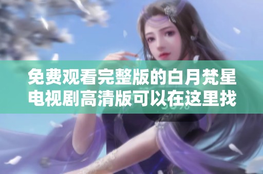 免费观看完整版的白月梵星电视剧高清版可以在这里找到