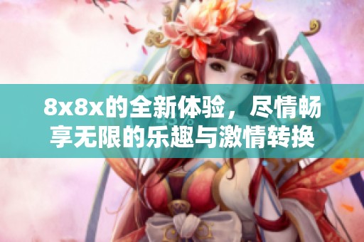8x8x的全新体验，尽情畅享无限的乐趣与激情转换