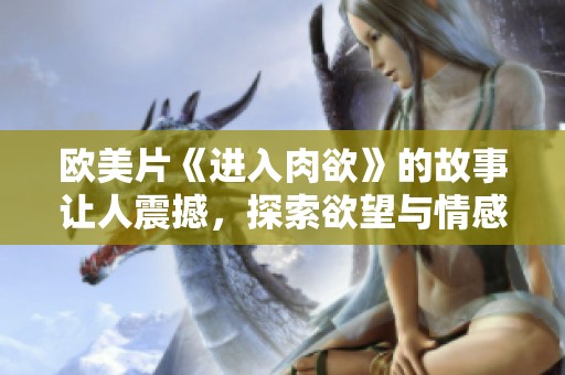 欧美片《进入肉欲》的故事让人震撼，探索欲望与情感的交汇。