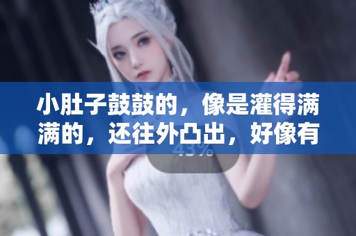 小肚子鼓鼓的，像是灌得满满的，还往外凸出，好像有什么秘密藏着