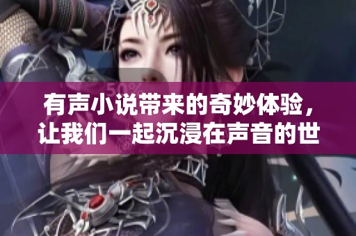 有声小说带来的奇妙体验，让我们一起沉浸在声音的世界中吧