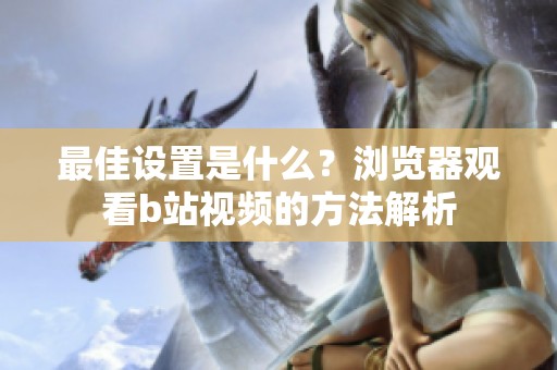 最佳设置是什么？浏览器观看b站视频的方法解析