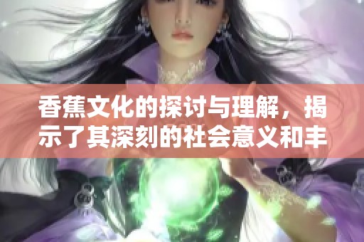 香蕉文化的探讨与理解，揭示了其深刻的社会意义和丰富的内涵