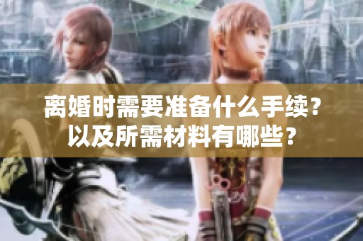 离婚时需要准备什么手续？以及所需材料有哪些？