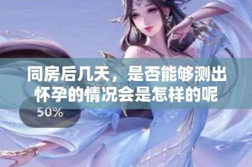 同房后几天，是否能够测出怀孕的情况会是怎样的呢
