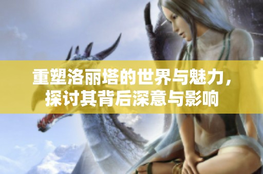 重塑洛丽塔的世界与魅力，探讨其背后深意与影响