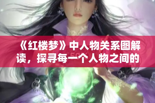 《红楼梦》中人物关系图解读，探寻每一个人物之间的微妙联系与情感纠葛