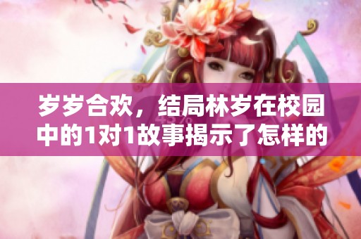 岁岁合欢，结局林岁在校园中的1对1故事揭示了怎样的情感波澜？