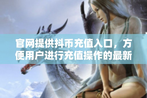 官网提供抖币充值入口，方便用户进行充值操作的最新方式