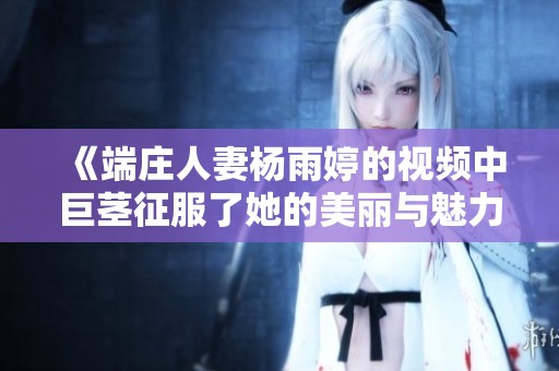《端庄人妻杨雨婷的视频中巨茎征服了她的美丽与魅力》
