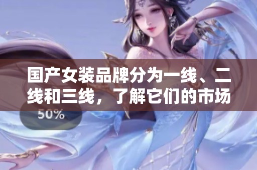 国产女装品牌分为一线、二线和三线，了解它们的市场定位与特点