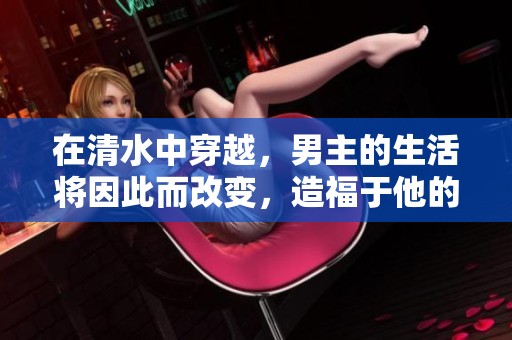 在清水中穿越，男主的生活将因此而改变，造福于他的故事即将展开