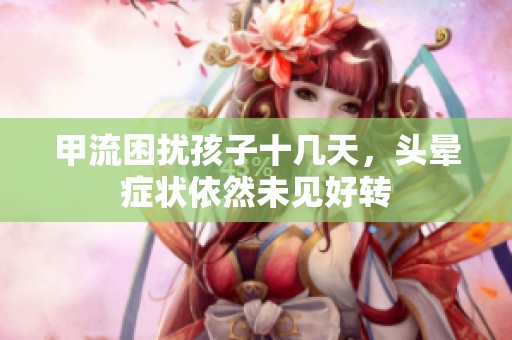 甲流困扰孩子十几天，头晕症状依然未见好转