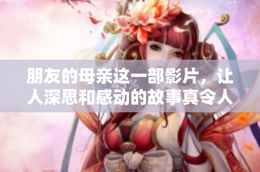 朋友的母亲这一部影片，让人深思和感动的故事真令人难忘