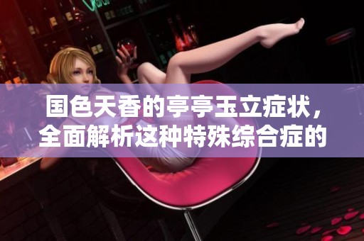 国色天香的亭亭玉立症状，全面解析这种特殊综合症的图片表现