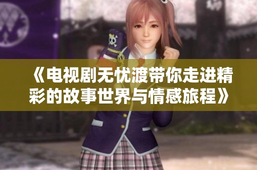 《电视剧无忧渡带你走进精彩的故事世界与情感旅程》