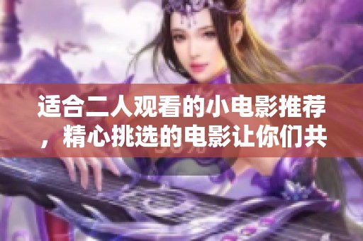 适合二人观看的小电影推荐，精心挑选的电影让你们共享欢愉时光