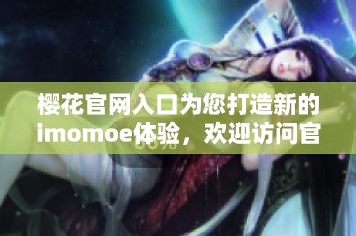 樱花官网入口为您打造新的imomoe体验，欢迎访问官方网站获取更多信息
