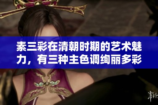 素三彩在清朝时期的艺术魅力，有三种主色调绚丽多彩的展现