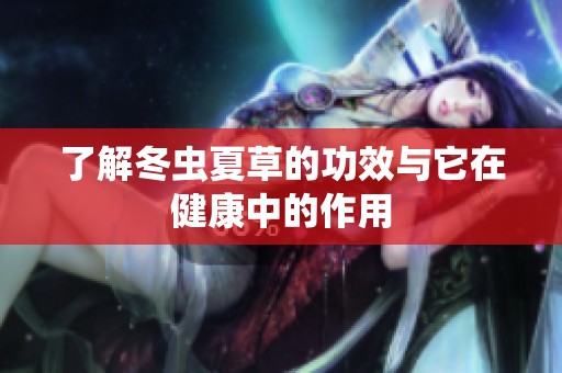 了解冬虫夏草的功效与它在健康中的作用