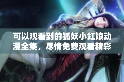可以观看到的狐妖小红娘动漫全集，尽情免费观看精彩内容！