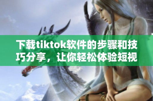 下载tiktok软件的步骤和技巧分享，让你轻松体验短视频乐趣