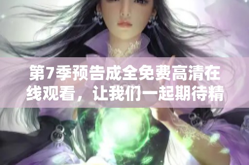 第7季预告成全免费高清在线观看，让我们一起期待精彩内容的到来