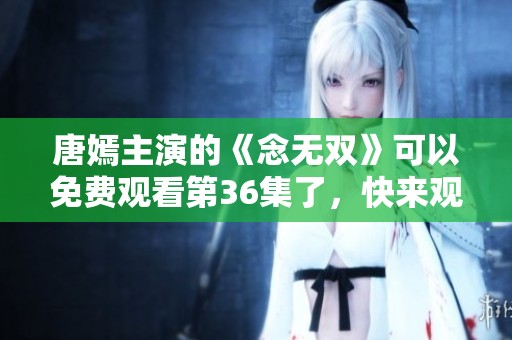 唐嫣主演的《念无双》可以免费观看第36集了，快来观看吧！