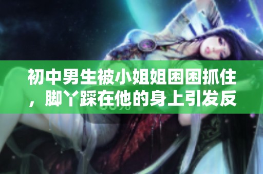 初中男生被小姐姐困困抓住，脚丫踩在他的身上引发反响