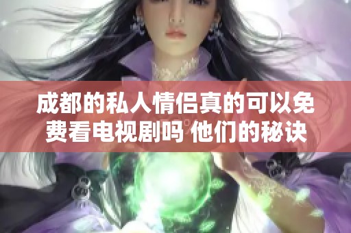 成都的私人情侣真的可以免费看电视剧吗 他们的秘诀到底是什么呢