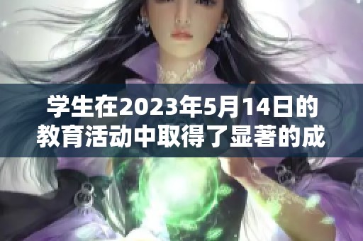 学生在2023年5月14日的教育活动中取得了显著的成果，值得大家关注。