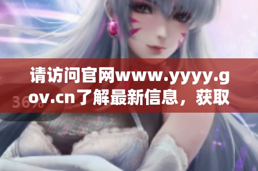 请访问官网www.yyyy.gov.cn了解最新信息，获取更多相关资讯和服务。