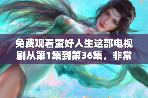 免费观看蛮好人生这部电视剧从第1集到第36集，非常精彩的内容值得一看